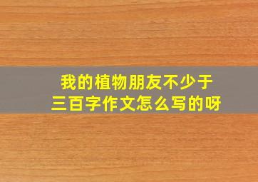 我的植物朋友不少于三百字作文怎么写的呀