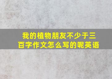 我的植物朋友不少于三百字作文怎么写的呢英语