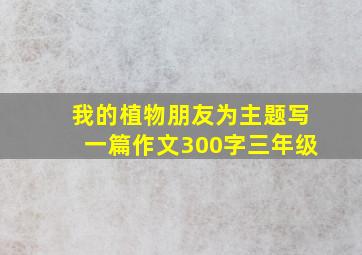 我的植物朋友为主题写一篇作文300字三年级