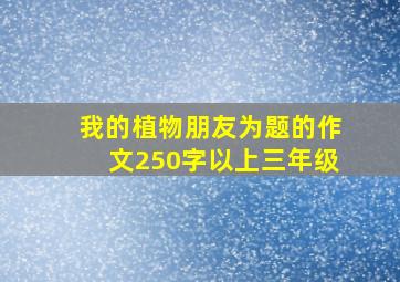 我的植物朋友为题的作文250字以上三年级