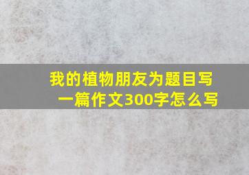 我的植物朋友为题目写一篇作文300字怎么写