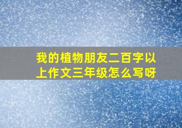 我的植物朋友二百字以上作文三年级怎么写呀