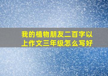 我的植物朋友二百字以上作文三年级怎么写好