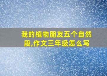 我的植物朋友五个自然段,作文三年级怎么写