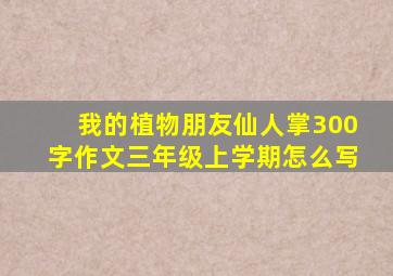 我的植物朋友仙人掌300字作文三年级上学期怎么写