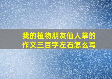 我的植物朋友仙人掌的作文三百字左右怎么写