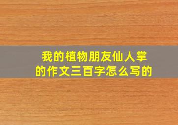 我的植物朋友仙人掌的作文三百字怎么写的