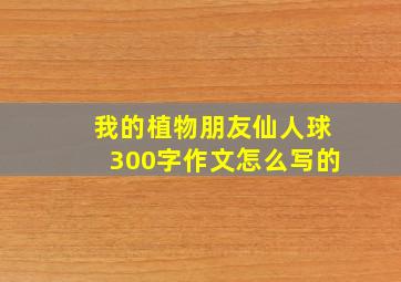 我的植物朋友仙人球300字作文怎么写的