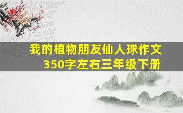 我的植物朋友仙人球作文350字左右三年级下册