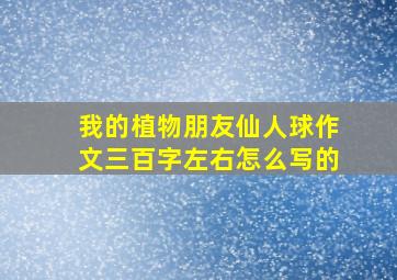 我的植物朋友仙人球作文三百字左右怎么写的