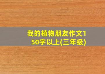 我的植物朋友作文150字以上(三年级)