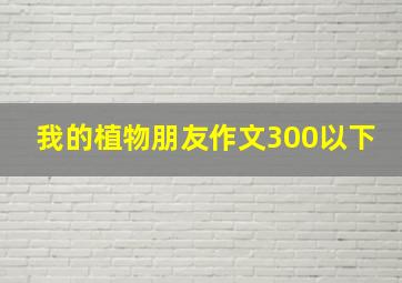 我的植物朋友作文300以下