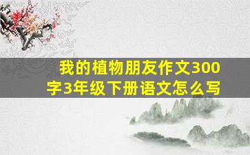 我的植物朋友作文300字3年级下册语文怎么写