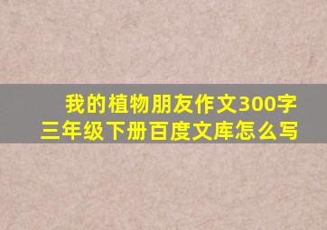 我的植物朋友作文300字三年级下册百度文库怎么写