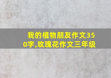 我的植物朋友作文350字,玫瑰花作文三年级