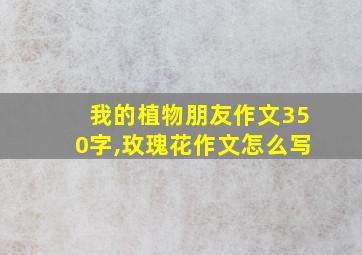 我的植物朋友作文350字,玫瑰花作文怎么写