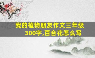 我的植物朋友作文三年级300字,百合花怎么写