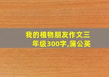 我的植物朋友作文三年级300字,蒲公英