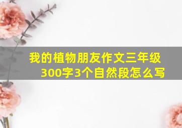 我的植物朋友作文三年级300字3个自然段怎么写