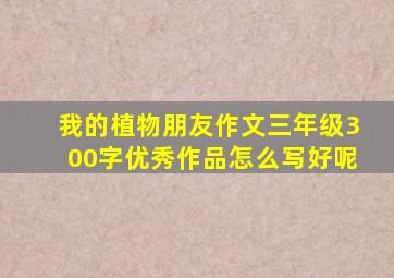 我的植物朋友作文三年级300字优秀作品怎么写好呢