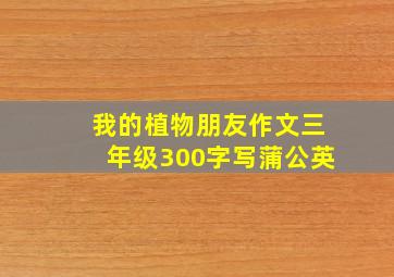 我的植物朋友作文三年级300字写蒲公英