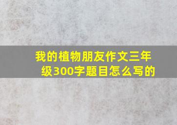 我的植物朋友作文三年级300字题目怎么写的