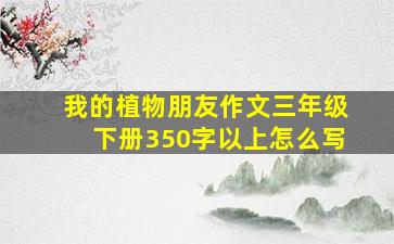 我的植物朋友作文三年级下册350字以上怎么写