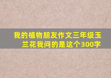 我的植物朋友作文三年级玉兰花我问的是这个300字