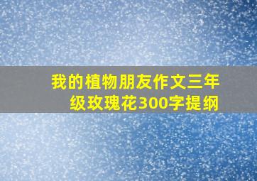 我的植物朋友作文三年级玫瑰花300字提纲