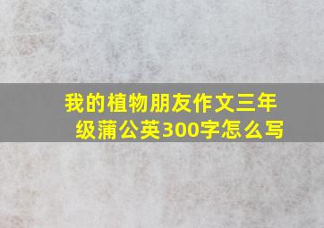 我的植物朋友作文三年级蒲公英300字怎么写