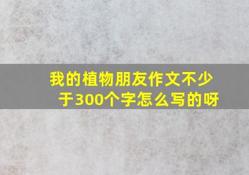 我的植物朋友作文不少于300个字怎么写的呀