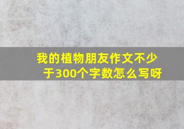 我的植物朋友作文不少于300个字数怎么写呀