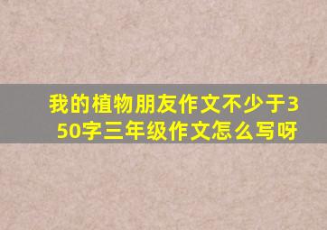 我的植物朋友作文不少于350字三年级作文怎么写呀