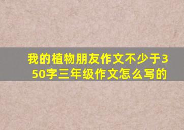 我的植物朋友作文不少于350字三年级作文怎么写的