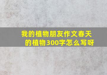 我的植物朋友作文春天的植物300字怎么写呀