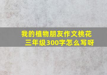 我的植物朋友作文桃花三年级300字怎么写呀