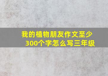 我的植物朋友作文至少300个字怎么写三年级