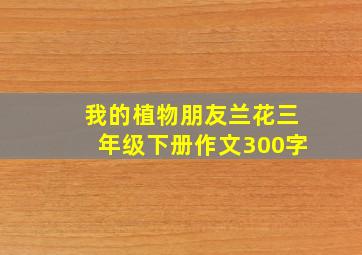 我的植物朋友兰花三年级下册作文300字