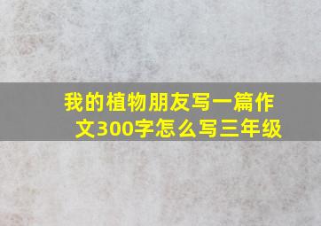 我的植物朋友写一篇作文300字怎么写三年级