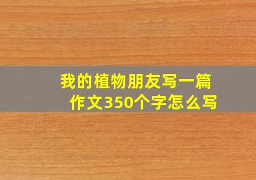 我的植物朋友写一篇作文350个字怎么写