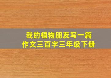 我的植物朋友写一篇作文三百字三年级下册