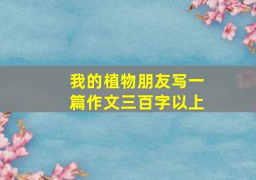 我的植物朋友写一篇作文三百字以上