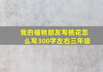 我的植物朋友写桃花怎么写300字左右三年级