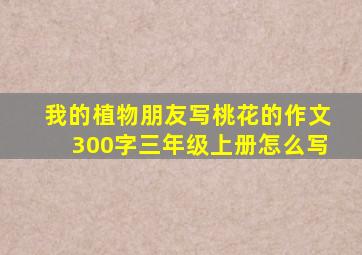 我的植物朋友写桃花的作文300字三年级上册怎么写