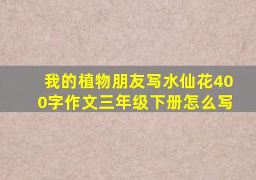 我的植物朋友写水仙花400字作文三年级下册怎么写