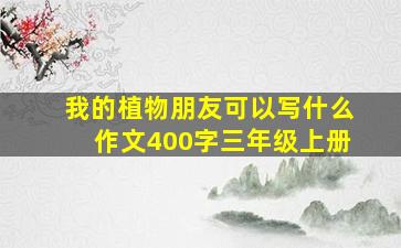 我的植物朋友可以写什么作文400字三年级上册