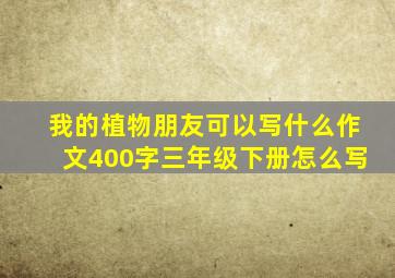 我的植物朋友可以写什么作文400字三年级下册怎么写