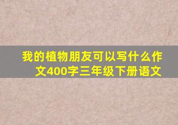 我的植物朋友可以写什么作文400字三年级下册语文