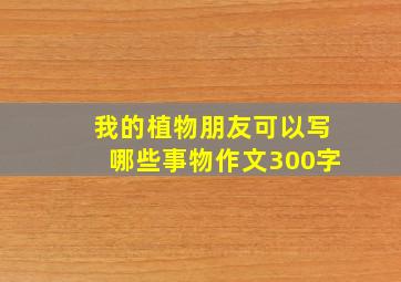 我的植物朋友可以写哪些事物作文300字