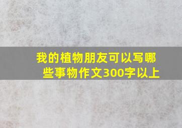 我的植物朋友可以写哪些事物作文300字以上